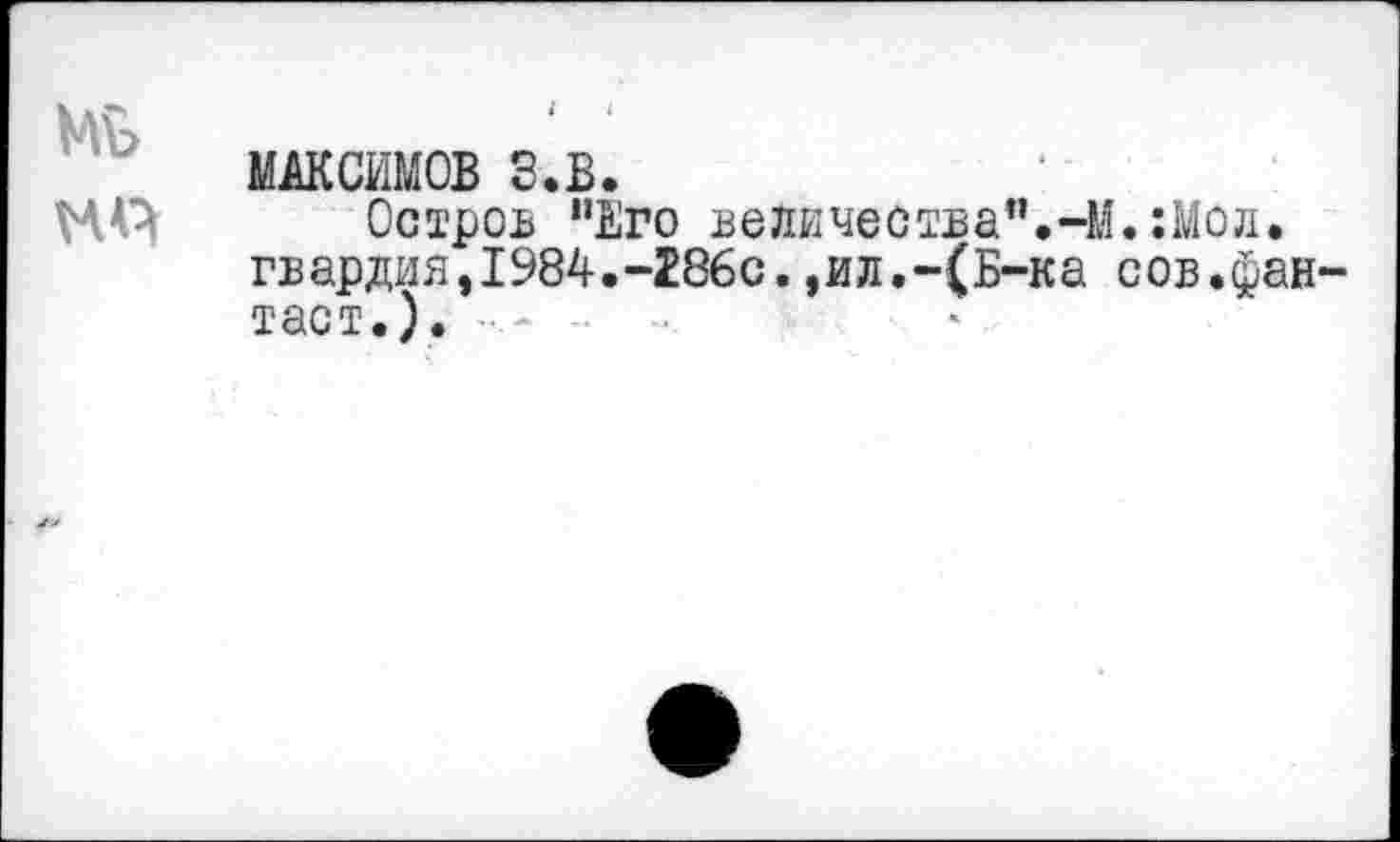 ﻿Мъ МАЧ
МАКСИМОВ З.В.
Остров "Нго величества".-] гвардия,1984.-286с.,ил.-(Б-ка тает.).
.:Мол.
сов.фан-